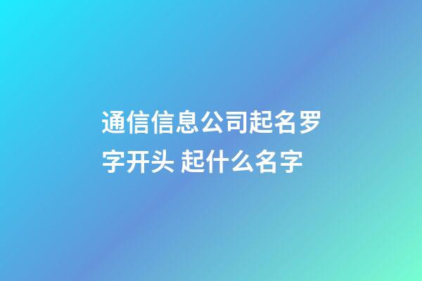 通信信息公司起名罗字开头 起什么名字-第1张-公司起名-玄机派